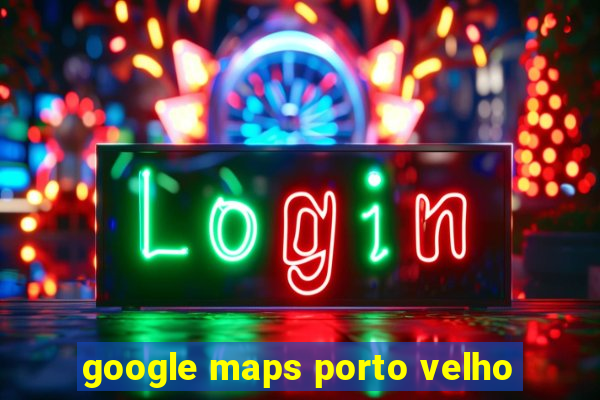 google maps porto velho